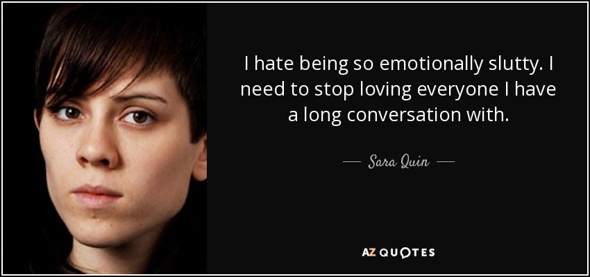 I hate being so emotionally slutty. I need to stop loving everyone I have a long conversation with. - Sara Quin