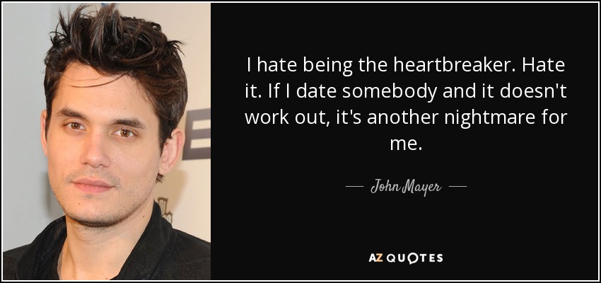 I hate being the heartbreaker. Hate it. If I date somebody and it doesn't work out, it's another nightmare for me. - John Mayer