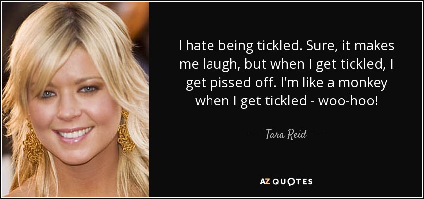 I hate being tickled. Sure, it makes me laugh, but when I get tickled, I get pissed off. I'm like a monkey when I get tickled - woo-hoo! - Tara Reid