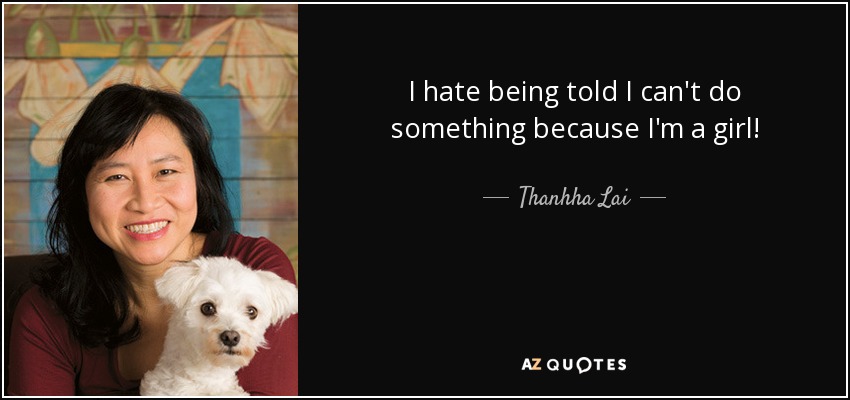 I hate being told I can't do something because I'm a girl! - Thanhha Lai