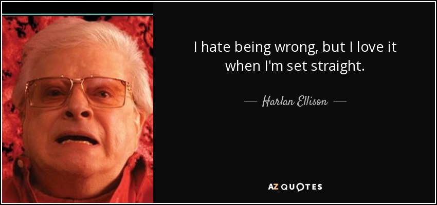 I hate being wrong, but I love it when I'm set straight. - Harlan Ellison