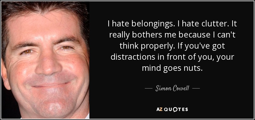 I hate belongings. I hate clutter. It really bothers me because I can't think properly. If you've got distractions in front of you, your mind goes nuts. - Simon Cowell