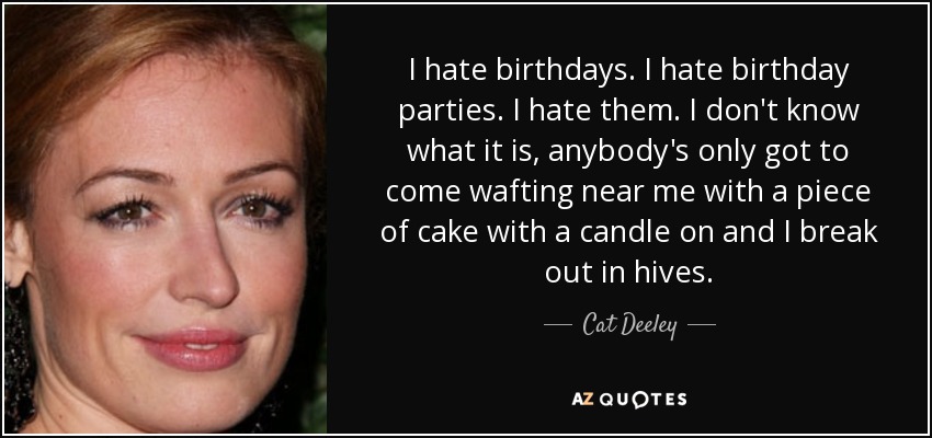 I hate birthdays. I hate birthday parties. I hate them. I don't know what it is, anybody's only got to come wafting near me with a piece of cake with a candle on and I break out in hives. - Cat Deeley