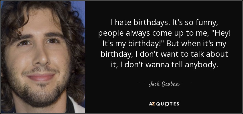 Josh Groban quote: I hate birthdays. It's so funny, people always come up...