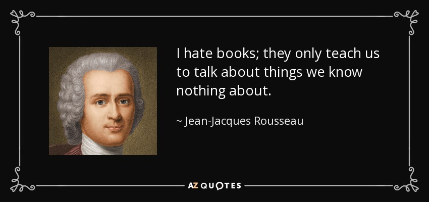 I hate books; they only teach us to talk about things we know nothing about. - Jean-Jacques Rousseau
