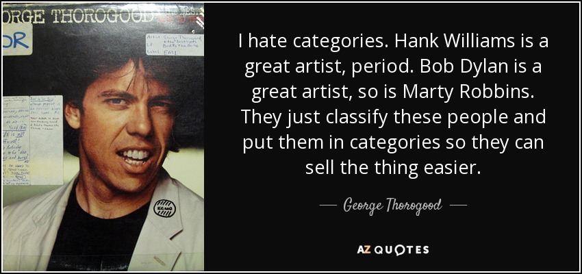 I hate categories. Hank Williams is a great artist, period. Bob Dylan is a great artist, so is Marty Robbins. They just classify these people and put them in categories so they can sell the thing easier. - George Thorogood