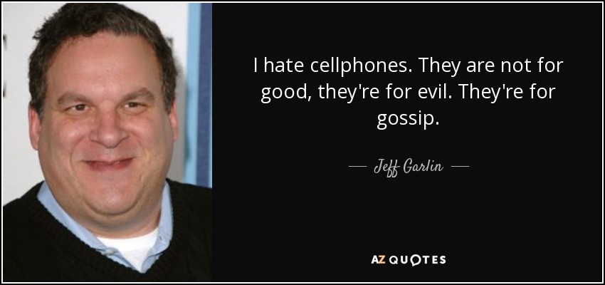 I hate cellphones. They are not for good, they're for evil. They're for gossip. - Jeff Garlin