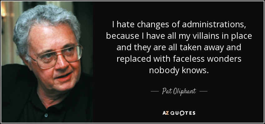 I hate changes of administrations, because I have all my villains in place and they are all taken away and replaced with faceless wonders nobody knows. - Pat Oliphant