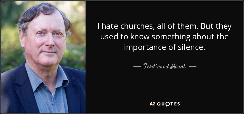 I hate churches, all of them. But they used to know something about the importance of silence. - Ferdinand Mount