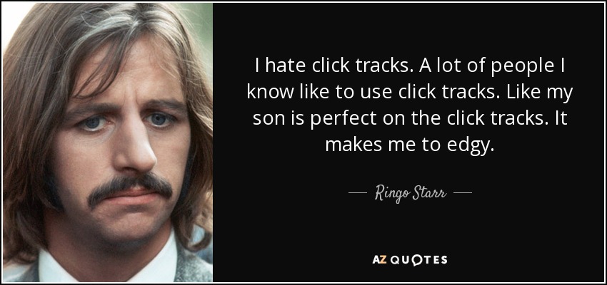 I hate click tracks. A lot of people I know like to use click tracks. Like my son is perfect on the click tracks. It makes me to edgy. - Ringo Starr