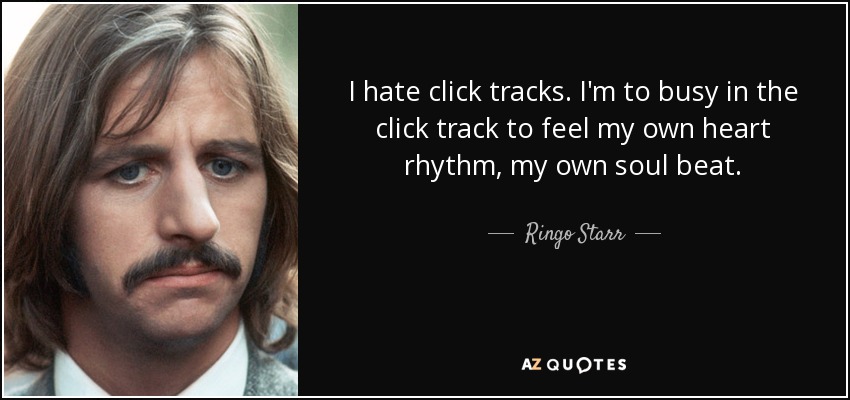 I hate click tracks. I'm to busy in the click track to feel my own heart rhythm, my own soul beat. - Ringo Starr