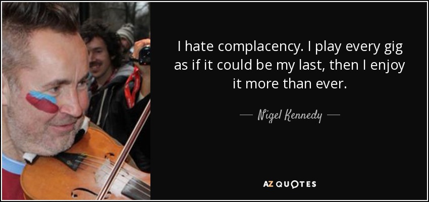 I hate complacency. I play every gig as if it could be my last, then I enjoy it more than ever. - Nigel Kennedy