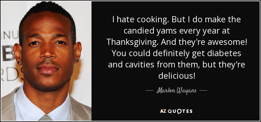 I hate cooking. But I do make the candied yams every year at Thanksgiving. And they're awesome! You could definitely get diabetes and cavities from them, but they're delicious! - Marlon Wayans