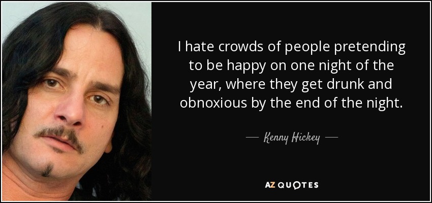 I hate crowds of people pretending to be happy on one night of the year, where they get drunk and obnoxious by the end of the night. - Kenny Hickey