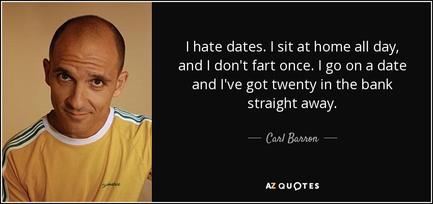 I hate dates. I sit at home all day, and I don't fart once. I go on a date and I've got twenty in the bank straight away. - Carl Barron