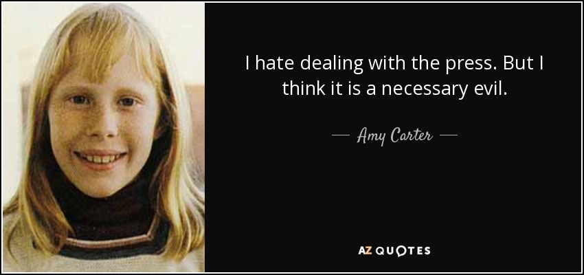 I hate dealing with the press. But I think it is a necessary evil. - Amy Carter