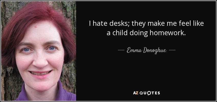I hate desks; they make me feel like a child doing homework. - Emma Donoghue