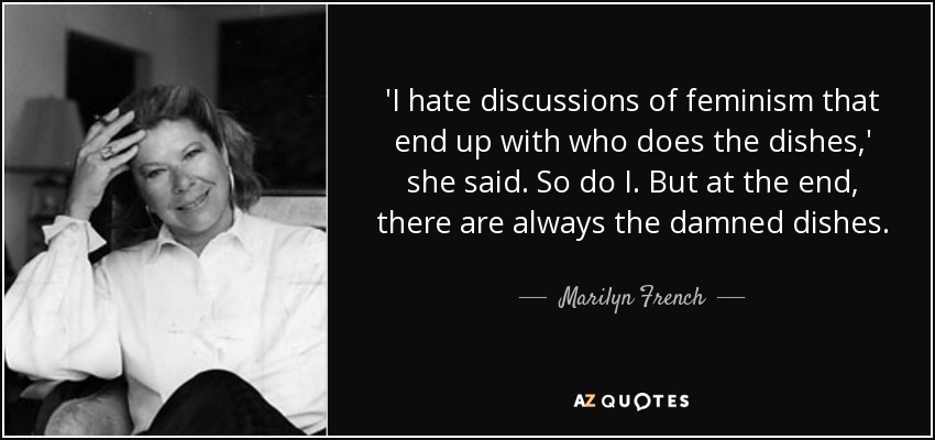 'I hate discussions of feminism that end up with who does the dishes,' she said. So do I. But at the end, there are always the damned dishes. - Marilyn French