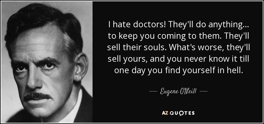 I hate doctors! They'll do anything... to keep you coming to them. They'll sell their souls. What's worse, they'll sell yours, and you never know it till one day you find yourself in hell. - Eugene O'Neill