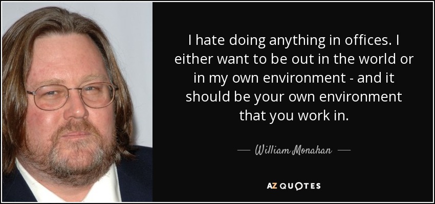 I hate doing anything in offices. I either want to be out in the world or in my own environment - and it should be your own environment that you work in. - William Monahan