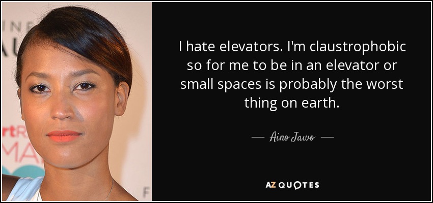 I hate elevators. I'm claustrophobic so for me to be in an elevator or small spaces is probably the worst thing on earth. - Aino Jawo