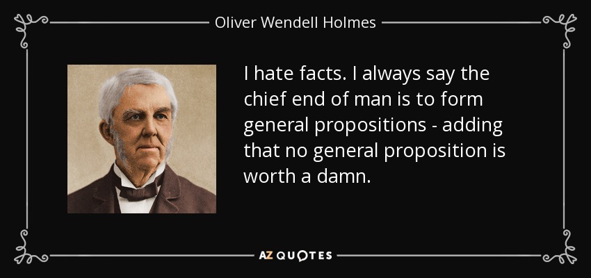 I hate facts. I always say the chief end of man is to form general propositions - adding that no general proposition is worth a damn. - Oliver Wendell Holmes Sr. 
