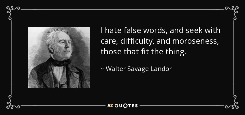 I hate false words, and seek with care, difficulty, and moroseness, those that fit the thing. - Walter Savage Landor