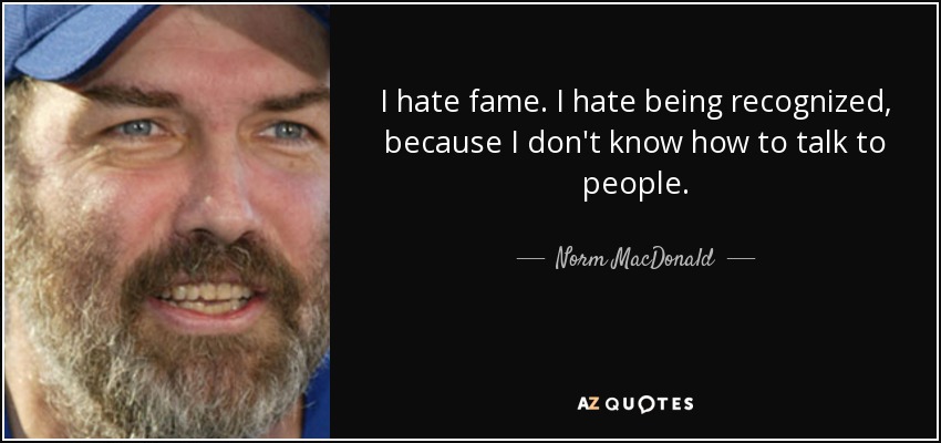 I hate fame. I hate being recognized, because I don't know how to talk to people. - Norm MacDonald