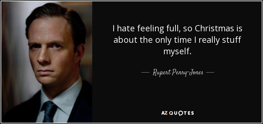 I hate feeling full, so Christmas is about the only time I really stuff myself. - Rupert Penry-Jones