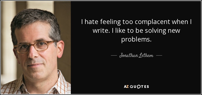 I hate feeling too complacent when I write. I like to be solving new problems. - Jonathan Lethem