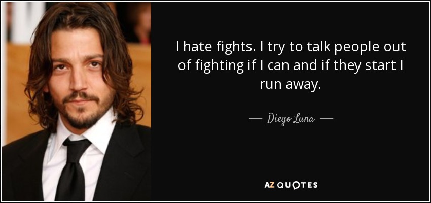 I hate fights. I try to talk people out of fighting if I can and if they start I run away. - Diego Luna