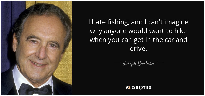 I hate fishing, and I can't imagine why anyone would want to hike when you can get in the car and drive. - Joseph Barbera