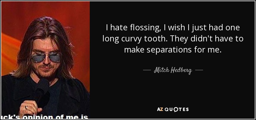 I hate flossing, I wish I just had one long curvy tooth. They didn't have to make separations for me. - Mitch Hedberg