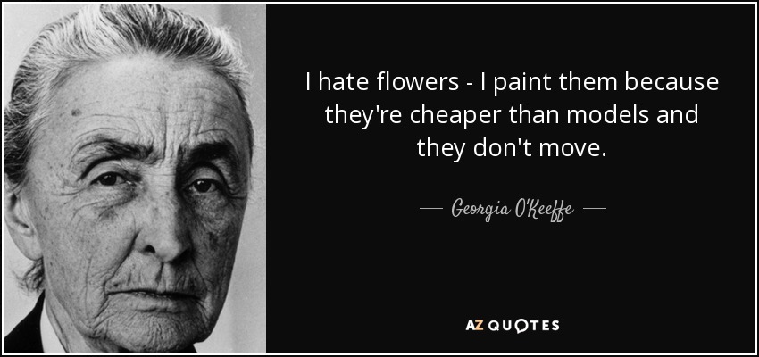 I hate flowers - I paint them because they're cheaper than models and they don't move. - Georgia O'Keeffe