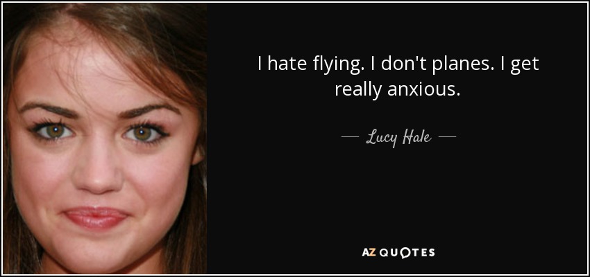I hate flying. I don't planes. I get really anxious. - Lucy Hale