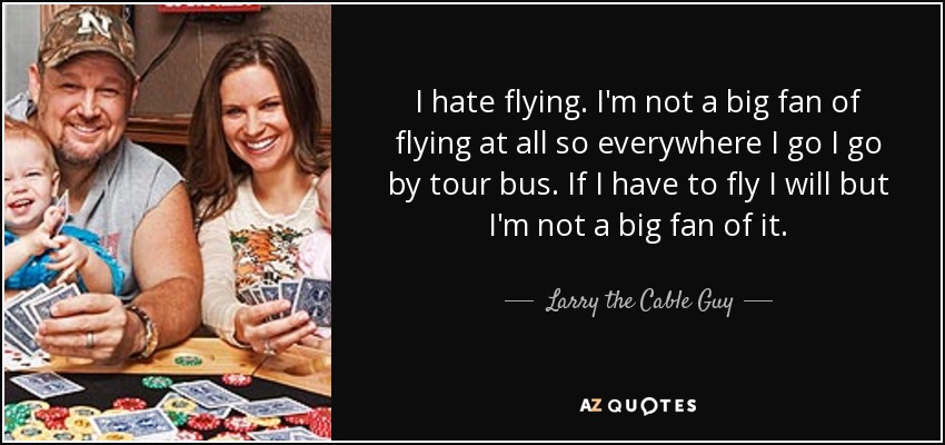 I hate flying. I'm not a big fan of flying at all so everywhere I go I go by tour bus. If I have to fly I will but I'm not a big fan of it. - Larry the Cable Guy