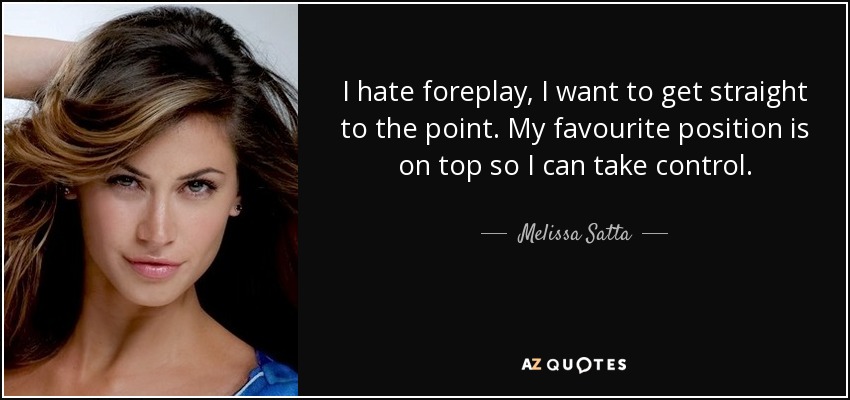 I hate foreplay, I want to get straight to the point. My favourite position is on top so I can take control. - Melissa Satta