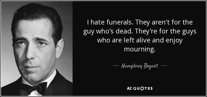 I hate funerals. They aren't for the guy who's dead. They're for the guys who are left alive and enjoy mourning. - Humphrey Bogart