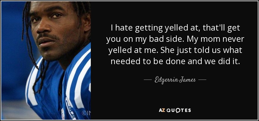 I hate getting yelled at, that'll get you on my bad side. My mom never yelled at me. She just told us what needed to be done and we did it. - Edgerrin James