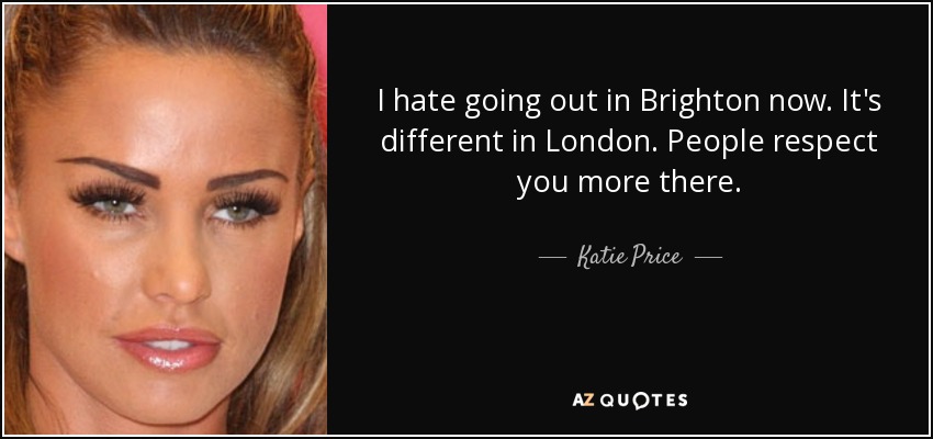 I hate going out in Brighton now. It's different in London. People respect you more there. - Katie Price