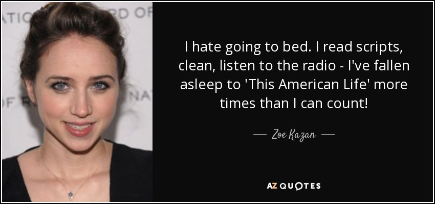 I hate going to bed. I read scripts, clean, listen to the radio - I've fallen asleep to 'This American Life' more times than I can count! - Zoe Kazan