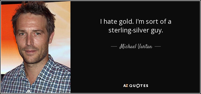 I hate gold. I'm sort of a sterling-silver guy. - Michael Vartan