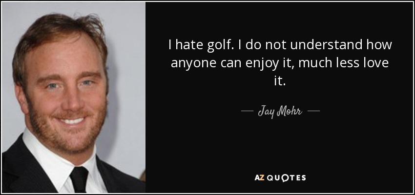 I hate golf. I do not understand how anyone can enjoy it, much less love it. - Jay Mohr