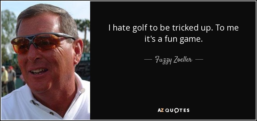 I hate golf to be tricked up. To me it's a fun game. - Fuzzy Zoeller