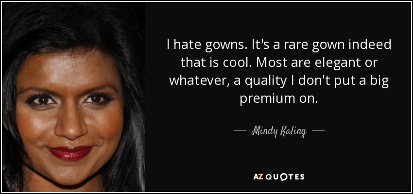 I hate gowns. It's a rare gown indeed that is cool. Most are elegant or whatever, a quality I don't put a big premium on. - Mindy Kaling