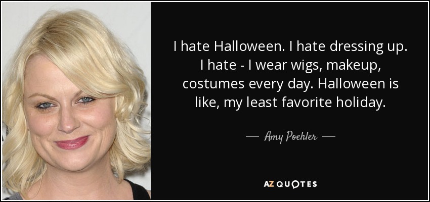 I hate Halloween. I hate dressing up. I hate - I wear wigs, makeup, costumes every day. Halloween is like, my least favorite holiday. - Amy Poehler