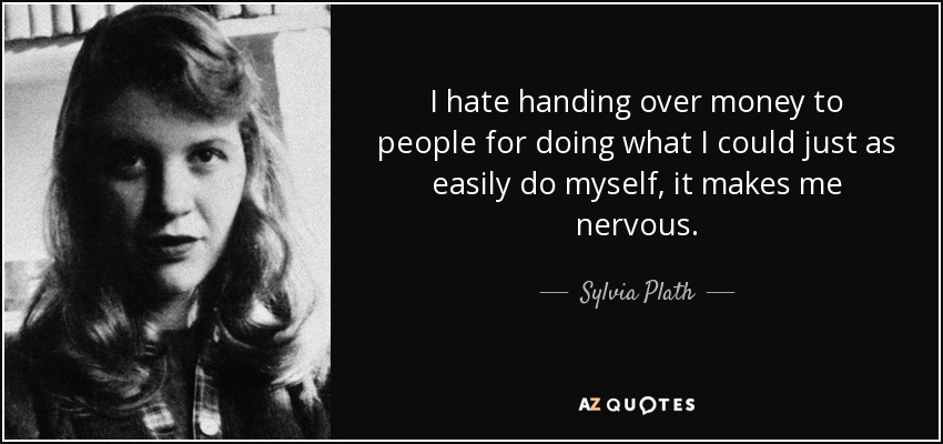 I hate handing over money to people for doing what I could just as easily do myself, it makes me nervous. - Sylvia Plath