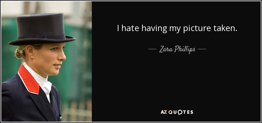 I hate having my picture taken. - Zara Phillips