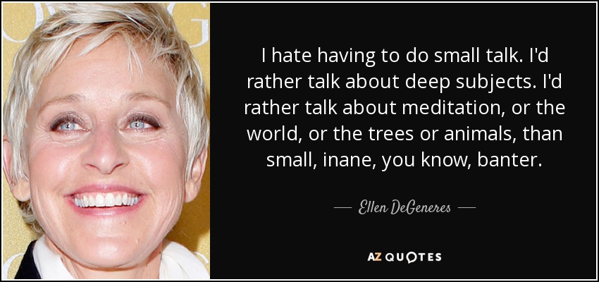 I hate having to do small talk. I'd rather talk about deep subjects. I'd rather talk about meditation, or the world, or the trees or animals, than small, inane, you know, banter. - Ellen DeGeneres