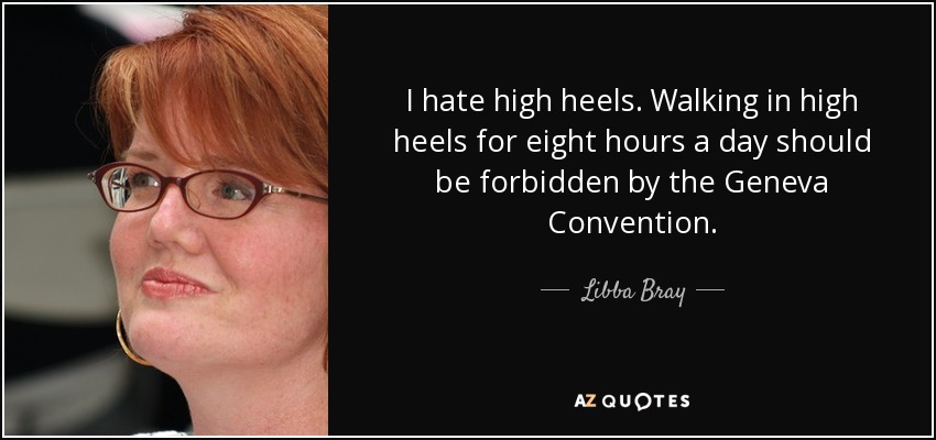 I hate high heels. Walking in high heels for eight hours a day should be forbidden by the Geneva Convention. - Libba Bray